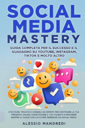 Social media mastery: guida completa per il successo e il guadagno su YouTube, Instagram, TikTok e molto altro. Strategie, trucchi e consigli da esperti per costruire la tua presenza online, monetizzare il tuo talento e rimanere sempre al passo con le ultime tendenze sui social media