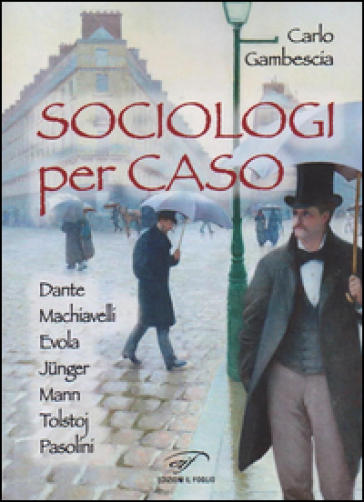 Sociologi per caso. Dante, Machiavelli, Evola, Junger, Mann, Tolstoj, Pasolini - Carlo Gambescia