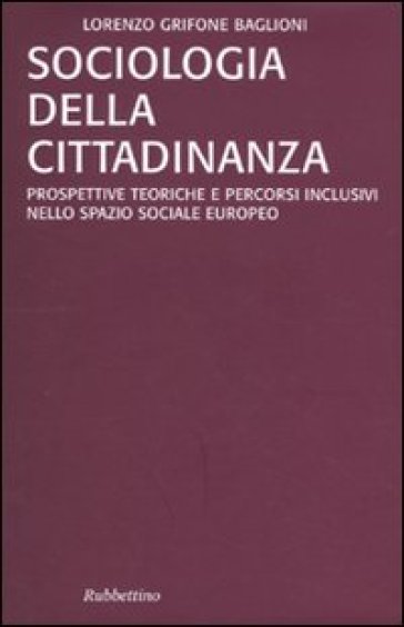 Sociologia della cittadinanza. Prospettive teoriche e percorsi inclusivi nello spazio sociale europeo - Lorenzo Grifone Baglioni