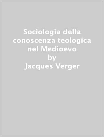 Sociologia della conoscenza teologica nel Medioevo - Jacques Verger