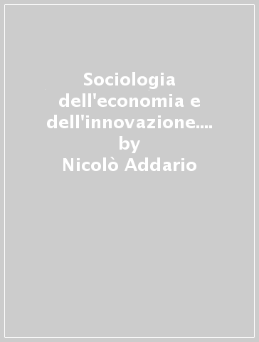 Sociologia dell'economia e dell'innovazione. Razionalità, istituzioni, cambiamento evoluzionistico - Nicolò Addario