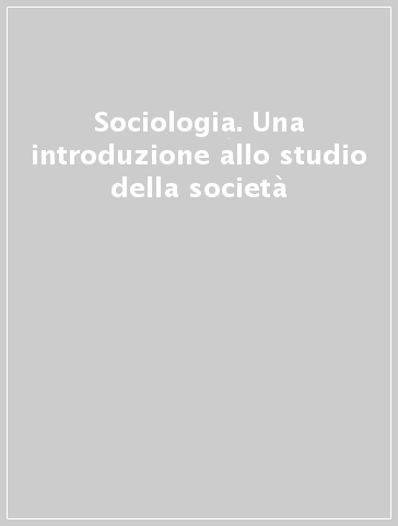 Sociologia. Una introduzione allo studio della società