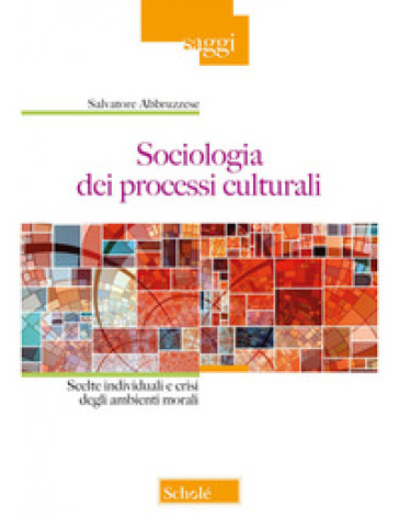 Sociologia dei processi culturali. Scelte individuali e crisi degli ambienti morali - Salvatore Abbruzzese