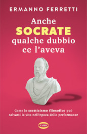 Anche Socrate qualche dubbio ce l aveva. Come lo scetticismo filosofico può salvarti la vita nell epoca della performance