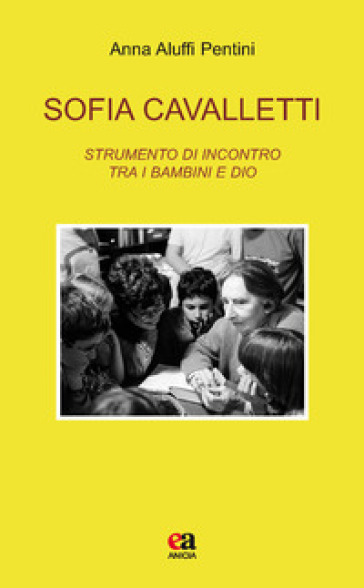 Sofia Cavalletti. Strumento di incontro tra i bambini e Dio - Anna Aluffi Pentini