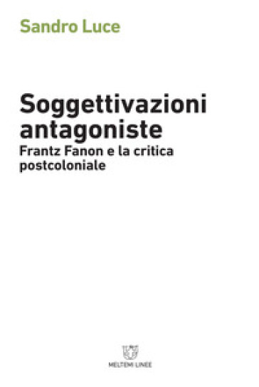Soggettivazioni antagoniste. Frantz Fanon e la critica postcoloniale - Sandro Luce