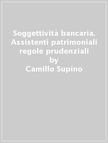 Soggettività bancaria. Assistenti patrimoniali regole prudenziali - Camillo Supino