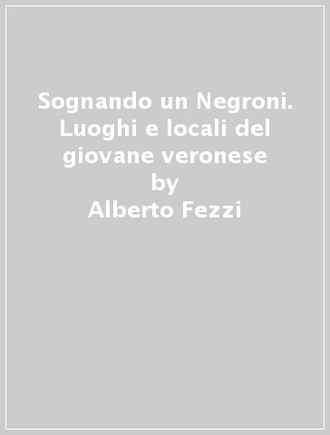 Sognando un Negroni. Luoghi e locali del giovane veronese - Alberto Fezzi