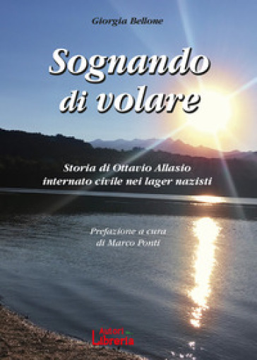 Sognando di volare. Storia di Ottavio Allasio internato civile nei lager nazisti - Giorgia Bellone