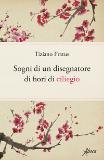 Sogni di un disegnatore di fiori di ciliegio - Tiziano Fratus