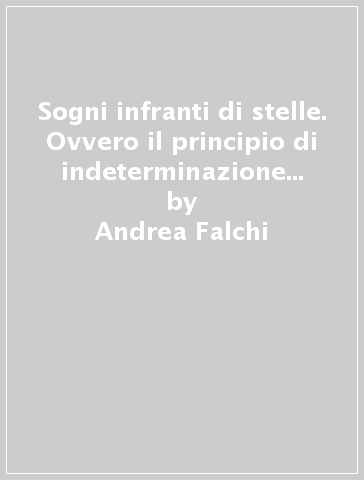 Sogni infranti di stelle. Ovvero il principio di indeterminazione della felicità - Andrea Falchi