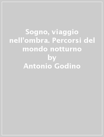 Sogno, viaggio nell'ombra. Percorsi del mondo notturno - Antonio Godino