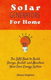 Solar Generators for Homes: The DIY Book to Build, Design, Install, and Maintain Your Own Energy System With Powered Panels & Off-Grid Electricity Installation for Rvs Campers Tiny House for Sun Power