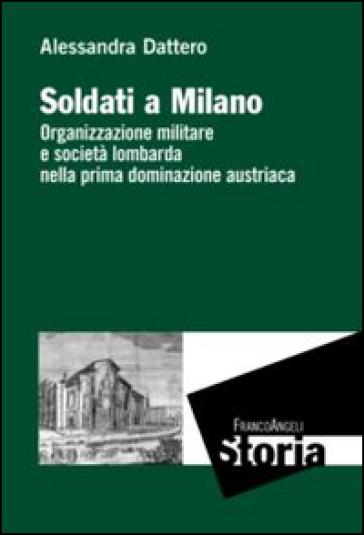 Soldati a Milano. Organizzazione mulitare e società lombarda nella prima dominazione austriaca - Alessandra Dattero