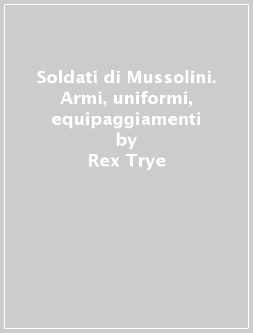 Soldati di Mussolini. Armi, uniformi, equipaggiamenti - Rex Trye
