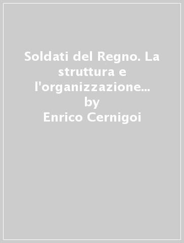 Soldati del Regno. La struttura e l'organizzazione dell'esercito italiano dall'unità alla grande guerra - Enrico Cernigoi | 