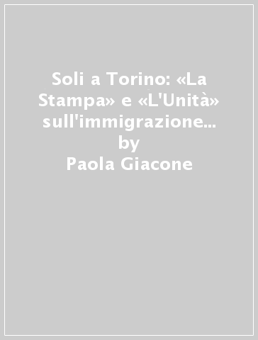 Soli a Torino: «La Stampa» e «L'Unità» sull'immigrazione meridionale (1960-61) - Paola Giacone