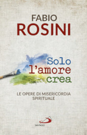 Solo l amore crea. Le opere di misericordia spirituale