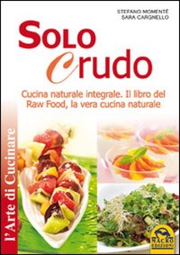 Solo crudo. Cucina naturale integrale, il libro del Raw Food, la vera cucina naturale - Stefano Momentè - Sara Cargnello