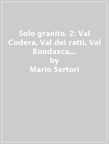 Solo granito. 2: Val Codera, Val dei ratti, Val Bondasca, Albigna, Val del Forno. Arrampicate classiche e moderne - Mario Sertori