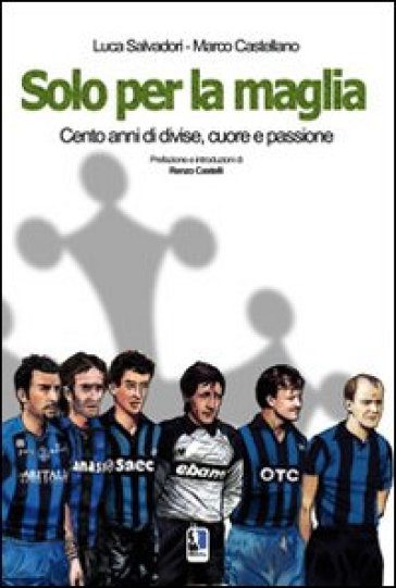 Solo per la maglia. Cento anni di divise, cuore e passione - Luca Salvadori - Marco Castellano