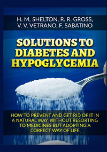 Solutions to Diabetes and Hypoglycemia. How to prevent and get rid of it in a natural way, without resorting to medicines but adopting a correct way of life - Herbert M. Shelton - R. R. Gross - V. V. Vetrano - F. Sabatino