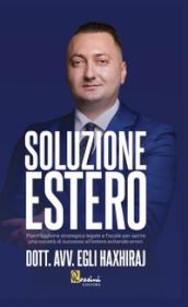 Soluzione estero. Pianificazione strategia legale e fiscale per aprire una società di successo all estero evitando errori