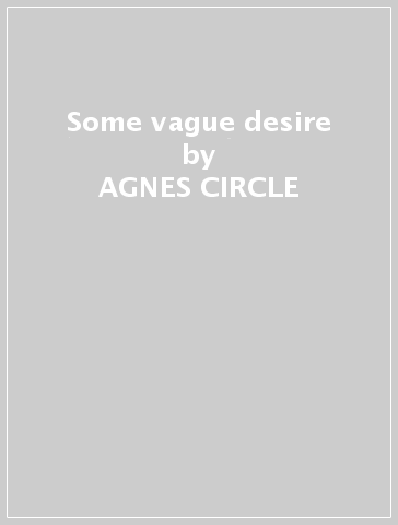 Some vague desire - AGNES CIRCLE