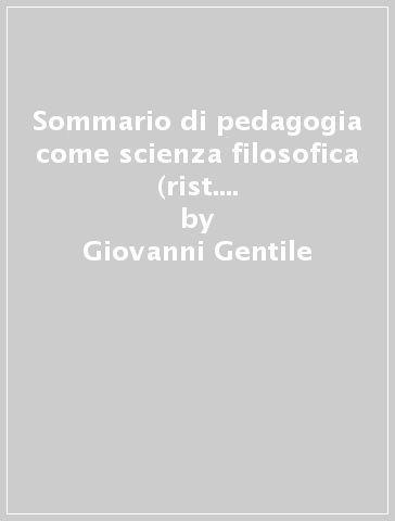 Sommario di pedagogia come scienza filosofica (rist. anast.). 1: Pedagogia generale - Giovanni Gentile