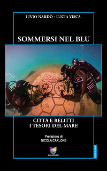 Sommersi nel blu. Città e relitti. I tesori del mare - Livio Nardò - Lucia Visca