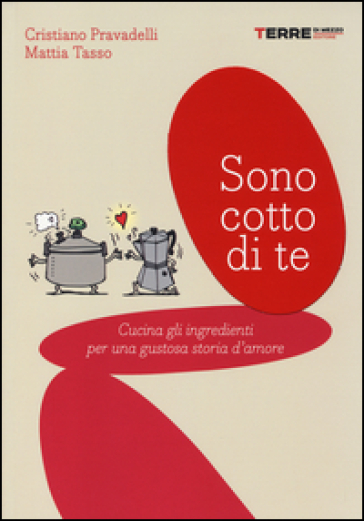 Sono cotto di te. Cucina gli ingredienti per una gustosa storia d'amore - Cristiano Pravadelli - Mattia Tasso