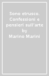 Sono etrusco. Confessioni e pensieri sull arte