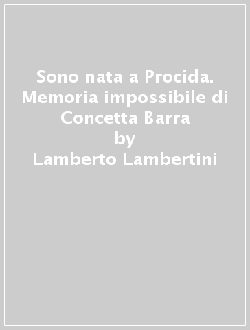 Sono nata a Procida. Memoria impossibile di Concetta Barra - Lamberto Lambertini