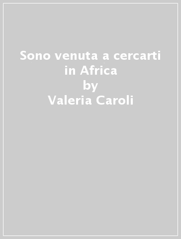 Sono venuta a cercarti in Africa - Valeria Caroli