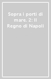 Sopra i porti di mare. 2: Il Regno di Napoli