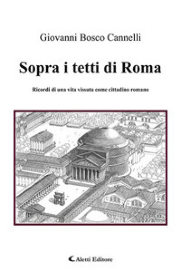 Sopra i tetti di Roma. Ricordi di una vita vissuta come cittadino romano - Giovanni Bosco Cannelli | 