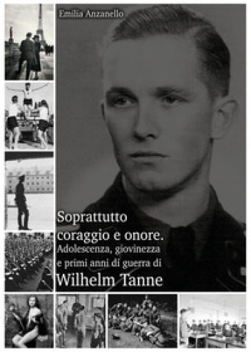 Soprattutto coraggio e onore. Adolescenza, giovinezza e primi anni di guerra di Wilhelm Tanne - Emilia Anzanello