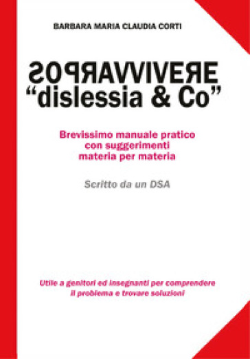 Sopravvivere a «dislessia & co». Brevissimo manuale pratico con suggerimenti materia per materia - Barbara Maria Claudia Corti