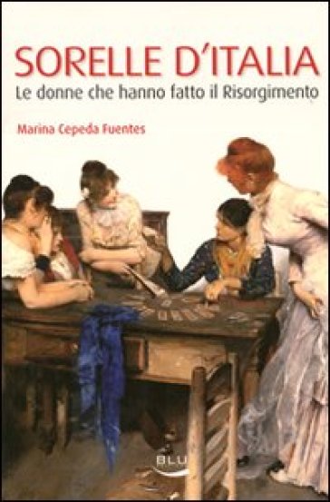 Sorelle d'Italia. Le donne che hanno fatto il Risorgimento - Marina Cepeda Fuentes