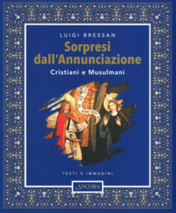 Sorpresi dall'Annunciazione. Cristiani e Musulmani. Testi e immagini. Ediz. illustrata - Luigi Bressan