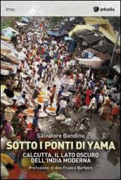 Sotti i ponti di Yama. Calcutta, il lato oscuro dell India moderna