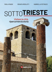 Sotto Trieste. Visitare la città, ripercorrere la storia