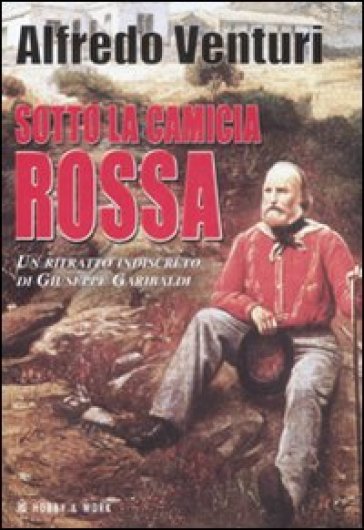 Sotto la camicia rossa. Un ritratto indiscreto di Giuseppe Garibaldi - Alfredo Venturi