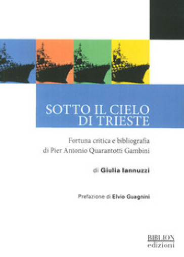 Sotto il cielo di Trieste. Fortuna critica e bibliografia di Pier Antonio Quarantotti Gambini - Giulia Iannuzzi