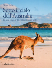 Sotto il cielo dell Australia. Tra città e deserti del continente down under