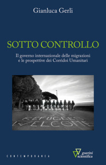 Sotto controllo. Il governo internazionale delle migrazioni e le prospettive dei corridoi umanitari - Gianluca Gerli