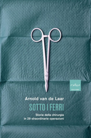 Sotto i ferri. Storia della chirurgia in 29 straordinarie operazioni - Arnold van de Laar | Manisteemra.org