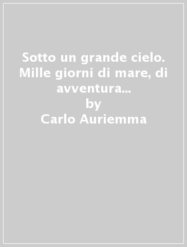 Sotto un grande cielo. Mille giorni di mare, di avventura e libertà. Due italiani, a vela, intorno al mondo - Elisabetta Eordegh - Carlo Auriemma