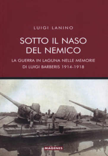 Sotto il naso del nemico. La guerra in laguna nelle memorie di Luigi Barberis 1914-1918 - Luigi Lanino | 