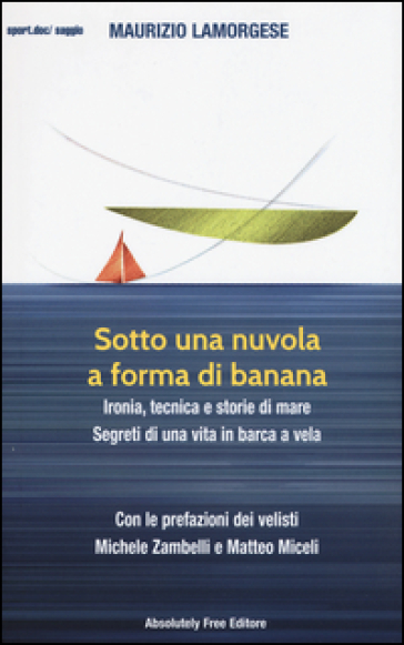 Sotto una nuvola a forma di banana. Ironia, tecnica e storie di mare. Segreti di una vita in barca a vela - Maurizio Lamorgese